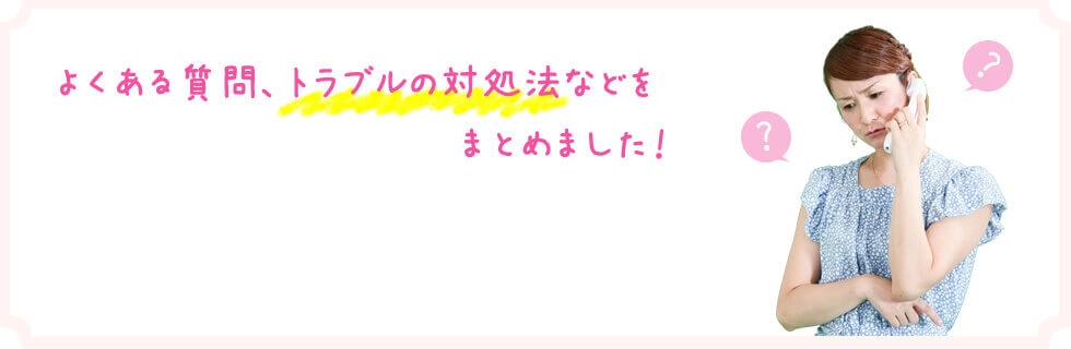 よくある質問、トラブルの対処法などをまとめました！