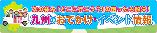 次の休み「どこに行こう？」の困ったも解決！九州のおでかけ・イベント情報