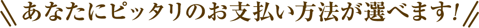 あなたにピッタリのお支払い方法が選べます！