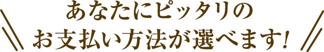 あなたにピッタリのお支払い方法が選べます！