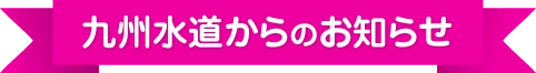 九州水道からのお知らせ