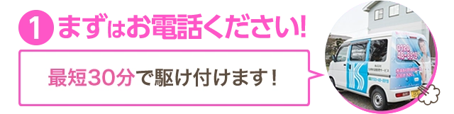 まずはお電話ください！最短30分で駆けつけます！